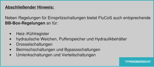 TYPENÜBERSICHT Abschließender Hinweis:  Neben Regelungen für Einspritzschaltungen bietet FluCoS auch entsprechende  BB-Box-Regelungen an für:  •	Heiz-/Kühlregister •	hydraulische Weichen, Pufferspeicher und Hydraulikbehälter •	Drosselschaltungen  •	Beimischschaltungen und Bypassschaltungen •	Umlenkschaltungen und Verteilschaltungen