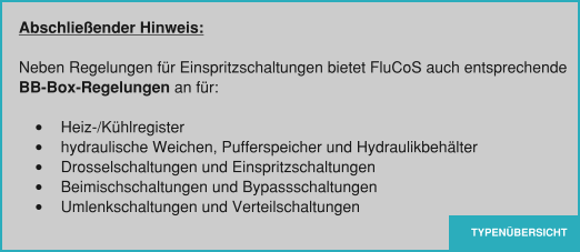 TYPENÜBERSICHT Abschließender Hinweis:  Neben Regelungen für Einspritzschaltungen bietet FluCoS auch entsprechende  BB-Box-Regelungen an für:  •	Heiz-/Kühlregister •	hydraulische Weichen, Pufferspeicher und Hydraulikbehälter •	Drosselschaltungen und Einspritzschaltungen •	Beimischschaltungen und Bypassschaltungen •	Umlenkschaltungen und Verteilschaltungen